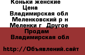 Коньки женские .  › Цена ­ 1 000 - Владимирская обл., Меленковский р-н, Меленки г. Другое » Продам   . Владимирская обл.